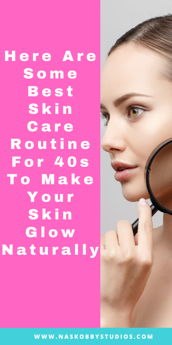 Here Are Some Best Skin Care Routine For 40s To Make Your Skin Glow Naturally